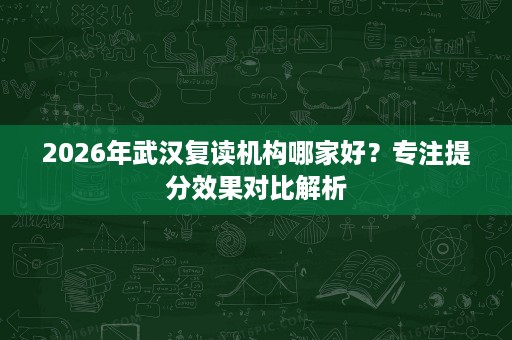 2026年武汉复读机构哪家好？专注提分效果对比解析