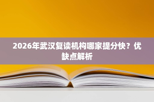 2026年武汉复读机构哪家提分快？优缺点解析