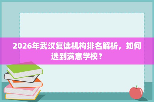 2026年武汉复读机构排名解析,如何选到满意学校? 2026年武汉复读机构排名解析,如何选到满意学校?