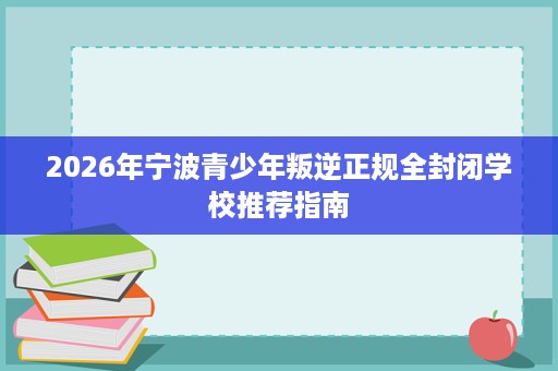 2026年宁波青少年叛逆正规全封闭学校推荐指南 2026年宁波青少年叛逆正规全封闭学校推荐指南