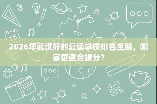 2026年武汉好的复读学校排名全解,哪家更适合提分? 2026年武汉好的复读学校排名全解,哪家更适合提分?