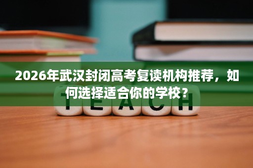 2026年武汉封闭高考复读机构推荐,如何选择适合你的学校? 2026年武汉封闭高考复读机构推荐,如何选择适合你的学校?