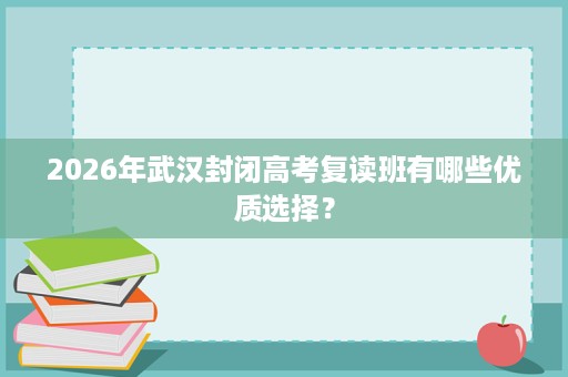 2026年武汉封闭高考复读班有哪些优质选择？