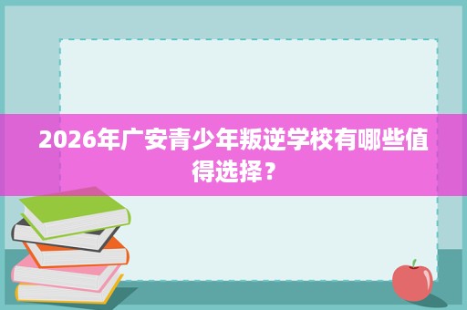 2026年广安青少年叛逆学校有哪些值得选择？
