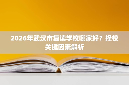 2026年武汉市复读学校哪家好？择校关键因素解析
