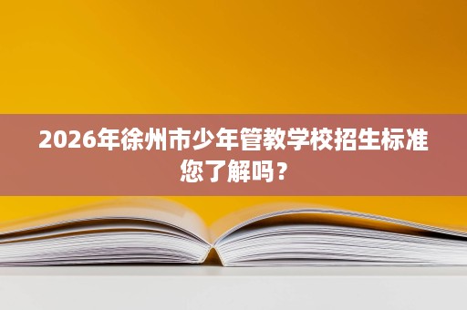 2026年徐州市少年管教学校招生标准您了解吗？