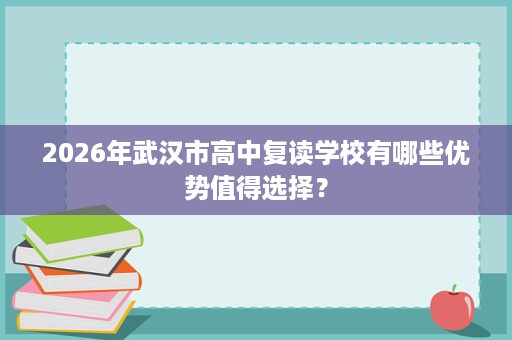 2026年武汉市高中复读学校有哪些优势值得选择? 2026年武汉市高中复读学校有哪些优势值得选择?