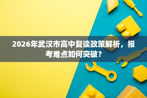 2026年武汉市高中复读政策解析,报考难点如何突破? 2026年武汉市高中复读政策解析,报考难点如何突破?
