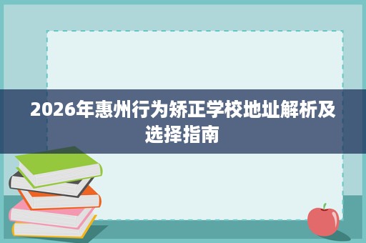 2026年惠州行为矫正学校地址解析及选择指南