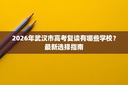 2026年武汉市高考复读有哪些学校?最新选择指南 2026年武汉市高考复读有哪些学校?最新选择指南