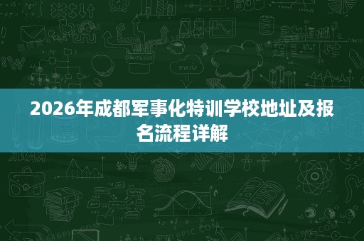 2026年成都军事化特训学校地址及报名流程详解 2026年成都军事化特训学校地址及报名流程详解