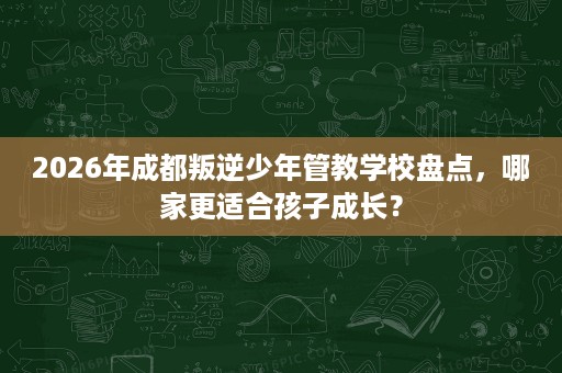 2026年成都叛逆少年管教学校盘点,哪家更适合孩子成长? 2026年成都叛逆少年管教学校盘点,哪家更适合孩子成长?