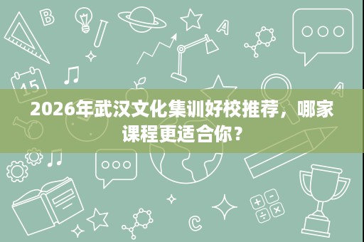 2026年武汉文化集训好校推荐,哪家课程更适合你? 2026年武汉文化集训好校推荐,哪家课程更适合你?