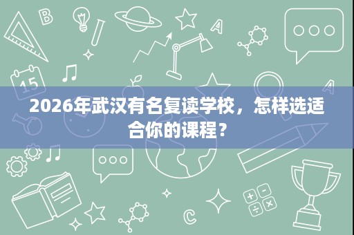 2026年武汉有名复读学校,怎样选适合你的课程? 2026年武汉有名复读学校,怎样选适合你的课程?