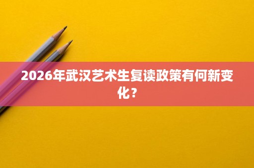 2026年武汉艺术生复读政策有何新变化? 2026年武汉艺术生复读政策有何新变化?