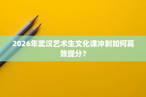 2026年武汉艺术生文化课冲刺如何高效提分? 2026年武汉艺术生文化课冲刺如何高效提分?