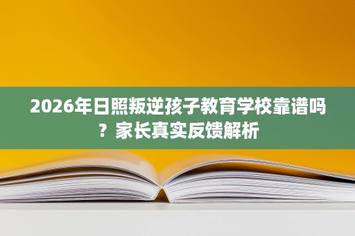 2026年日照叛逆孩子教育学校靠谱吗？家长真实反馈解析