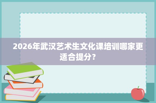 2026年武汉艺术生文化课培训哪家更适合提分？
