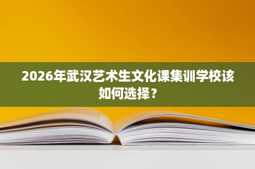2026年武汉艺术生文化课集训学校该如何选择? 2026年武汉艺术生文化课集训学校该如何选择?
