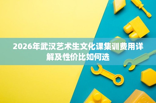 2026年武汉艺术生文化课集训费用详解及性价比如何选