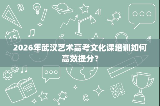 2026年武汉艺术高考文化课培训如何高效提分？
