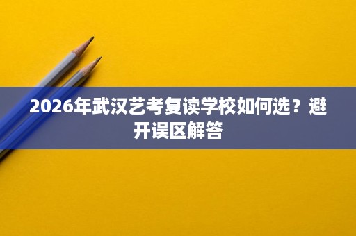 2026年武汉艺考复读学校如何选?避开误区解答 2026年武汉艺考复读学校如何选?避开误区解答
