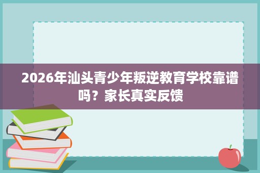 2026年汕头青少年叛逆教育学校靠谱吗？家长真实反馈