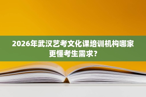 2026年武汉艺考文化课培训机构哪家更懂考生需求？