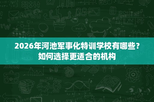 2026年河池军事化特训学校有哪些？如何选择更适合的机构