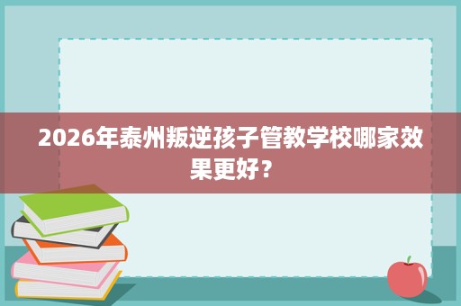 2026年泰州叛逆孩子管教学校哪家效果更好？