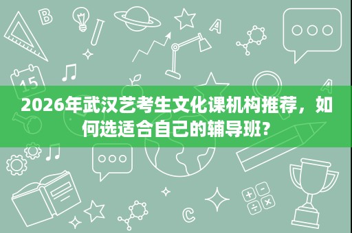 2026年武汉艺考生文化课机构推荐,如何选适合自己的辅导班? 2026年武汉艺考生文化课机构推荐,如何选适合自己的辅导班?