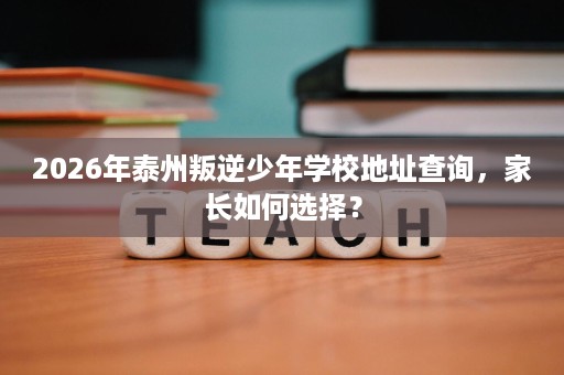 2026年泰州叛逆少年学校地址查询，家长如何选择？