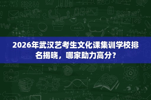2026年武汉艺考生文化课集训学校排名揭晓,哪家助力高分? 2026年武汉艺考生文化课集训学校排名揭晓,哪家助力高分?