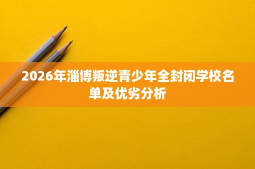 2026年淄博叛逆青少年全封闭学校名单及优劣分析