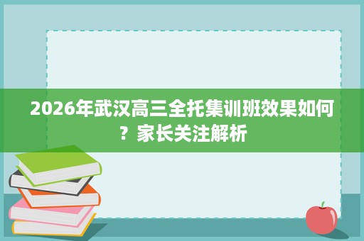 2026年武汉高三全托集训班效果如何?家长关注解析 2026年武汉高三全托集训班效果如何?家长关注解析