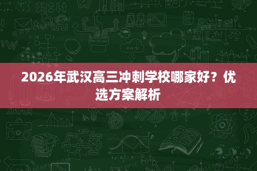 2026年武汉高三冲刺学校哪家好?优选方案解析 2026年武汉高三冲刺学校哪家好?优选方案解析