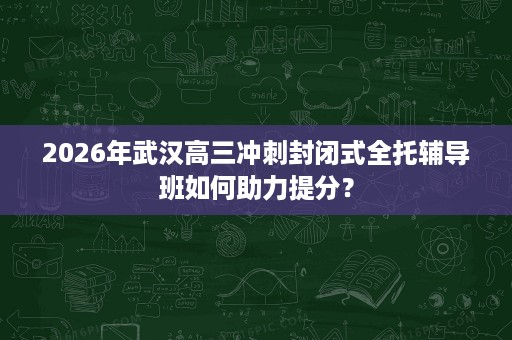 2026年武汉高三冲刺封闭式全托辅导班如何助力提分? 2026年武汉高三冲刺封闭式全托辅导班如何助力提分?