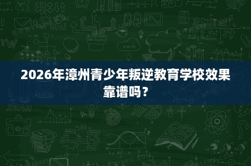 2026年漳州青少年叛逆教育学校效果靠谱吗? 2026年漳州青少年叛逆教育学校效果靠谱吗?