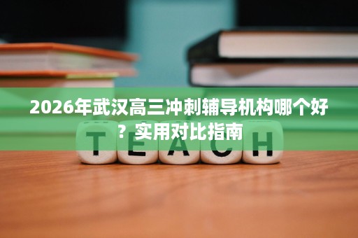 2026年武汉高三冲刺辅导机构哪个好?实用对比指南 2026年武汉高三冲刺辅导机构哪个好?实用对比指南