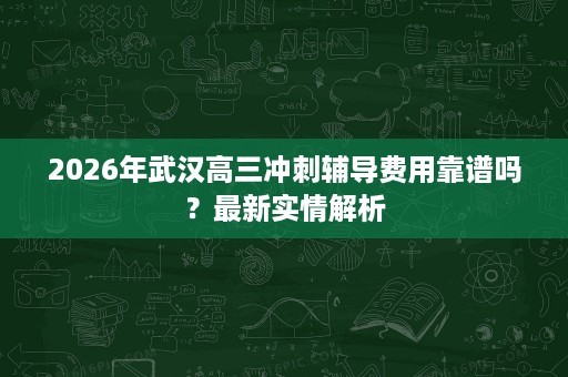 2026年武汉高三冲刺辅导费用靠谱吗?最新实情解析 2026年武汉高三冲刺辅导费用靠谱吗?最新实情解析