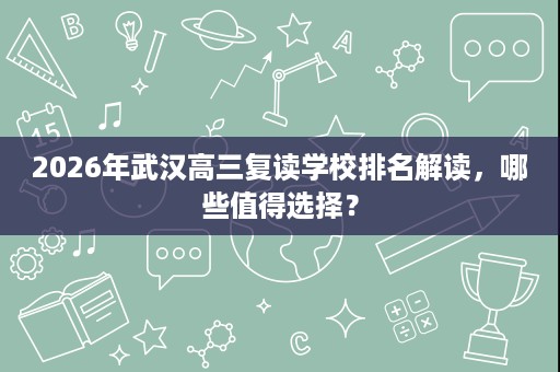 2026年武汉高三复读学校排名解读,哪些值得选择? 2026年武汉高三复读学校排名解读,哪些值得选择?