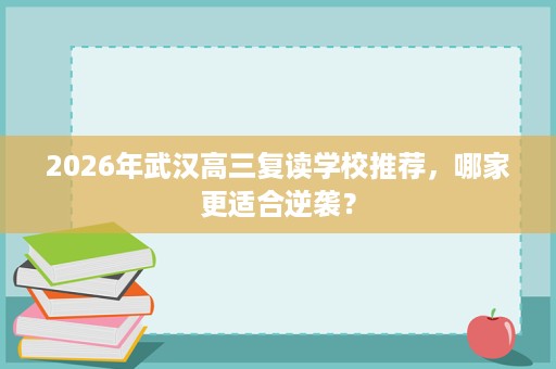 2026年武汉高三复读学校推荐,哪家更适合逆袭? 2026年武汉高三复读学校推荐,哪家更适合逆袭?