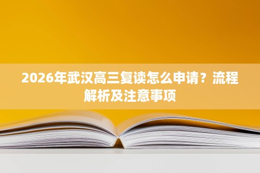 2026年武汉高三复读怎么申请?流程解析及注意事项 2026年武汉高三复读怎么申请?流程解析及注意事项