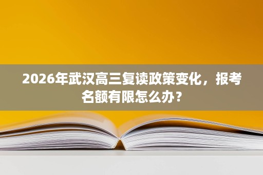 2026年武汉高三复读政策变化,报考名额有限怎么办? 2026年武汉高三复读政策变化,报考名额有限怎么办?