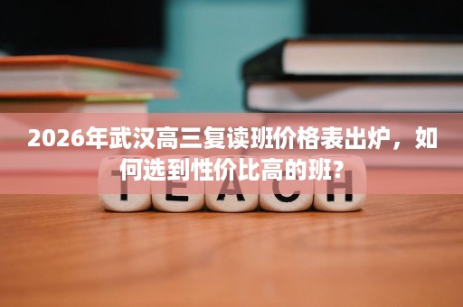 2026年武汉高三复读班价格表出炉，如何选到性价比高的班？