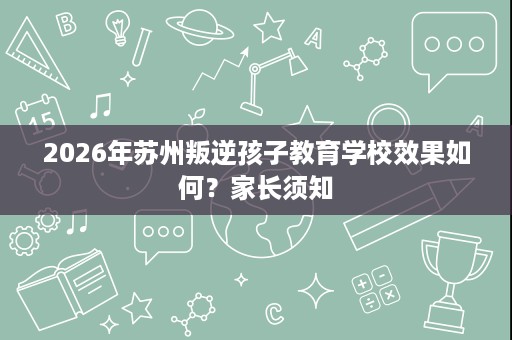 2026年苏州叛逆孩子教育学校效果如何?家长须知 2026年苏州叛逆孩子教育学校效果如何?家长须知