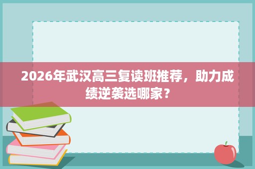 2026年武汉高三复读班推荐,助力成绩逆袭选哪家? 2026年武汉高三复读班推荐,助力成绩逆袭选哪家?