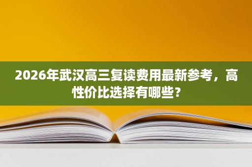 2026年武汉高三复读费用最新参考,高性价比选择有哪些? 2026年武汉高三复读费用最新参考,高性价比选择有哪些?