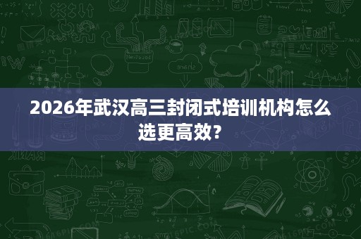 2026年武汉高三封闭式培训机构怎么选更高效? 2026年武汉高三封闭式培训机构怎么选更高效?