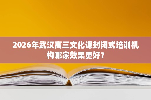 2026年武汉高三文化课封闭式培训机构哪家效果更好？